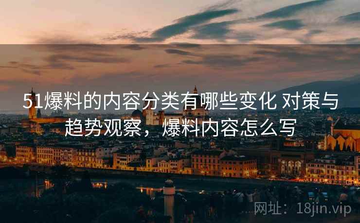 51爆料的内容分类有哪些变化 对策与趋势观察，爆料内容怎么写