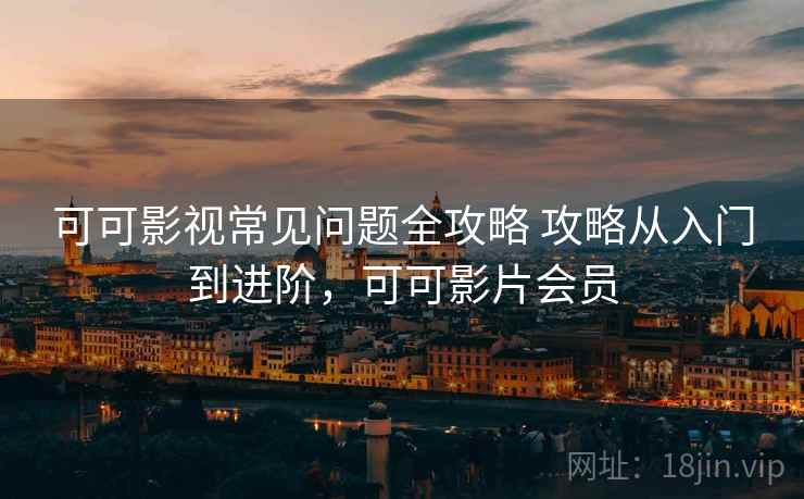 可可影视常见问题全攻略 攻略从入门到进阶，可可影片会员