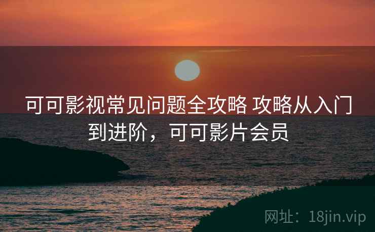 可可影视常见问题全攻略 攻略从入门到进阶，可可影片会员