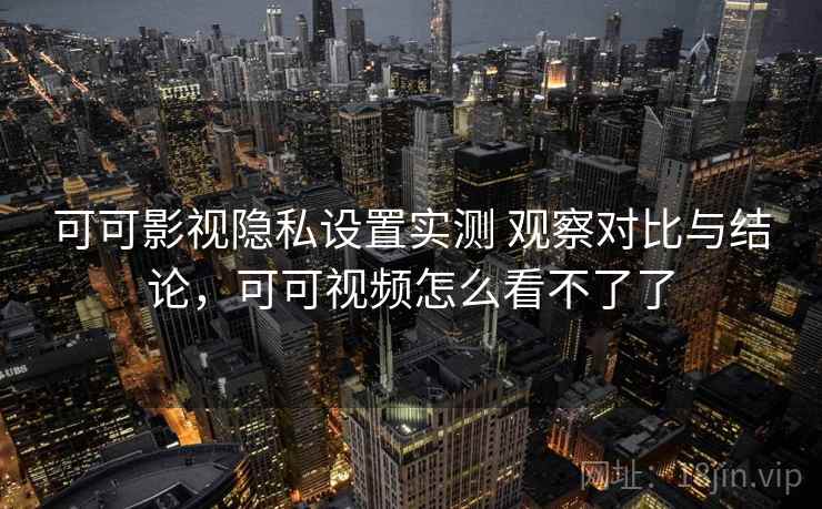 可可影视隐私设置实测 观察对比与结论，可可视频怎么看不了了