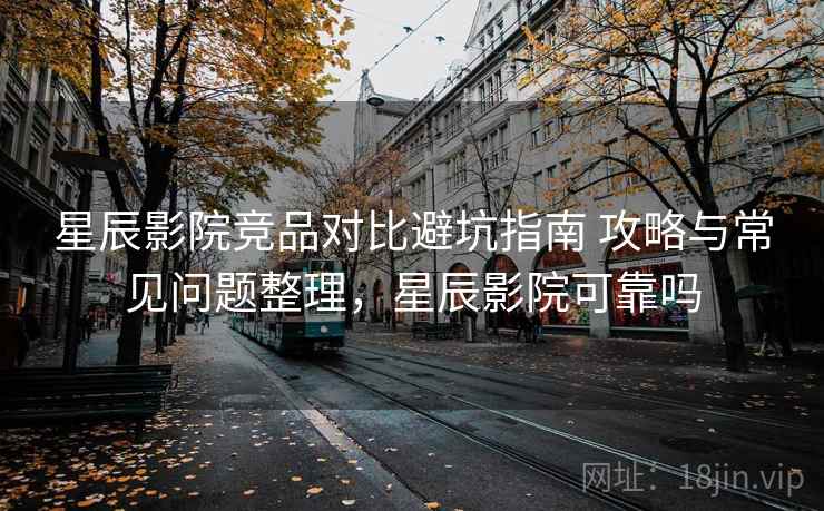 星辰影院竞品对比避坑指南 攻略与常见问题整理，星辰影院可靠吗