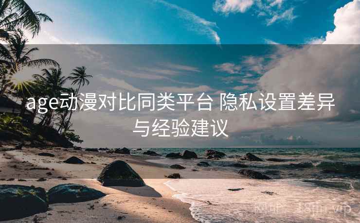 age动漫对比同类平台 隐私设置差异与经验建议