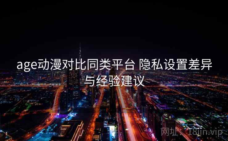 age动漫对比同类平台 隐私设置差异与经验建议