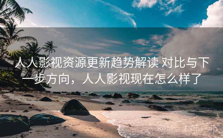 人人影视资源更新趋势解读 对比与下一步方向，人人影视现在怎么样了