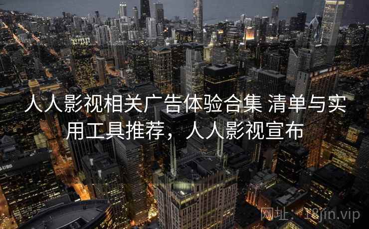 人人影视相关广告体验合集 清单与实用工具推荐，人人影视宣布