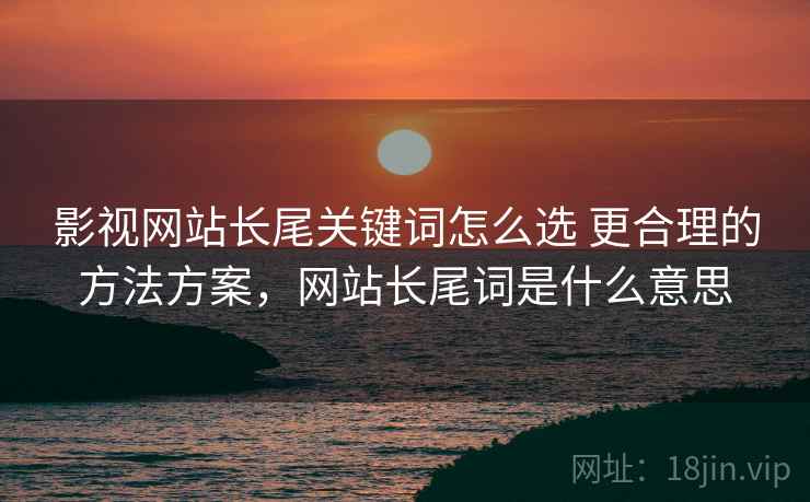 影视网站长尾关键词怎么选 更合理的方法方案，网站长尾词是什么意思