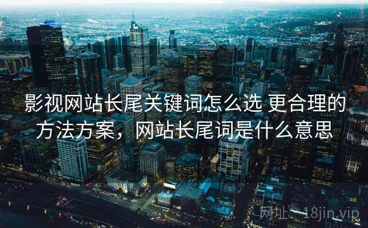 影视网站长尾关键词怎么选 更合理的方法方案，网站长尾词是什么意思