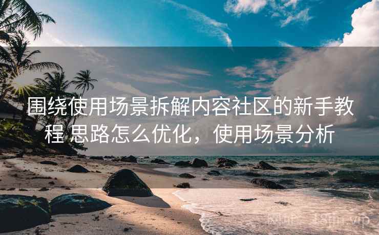 围绕使用场景拆解内容社区的新手教程 思路怎么优化，使用场景分析
