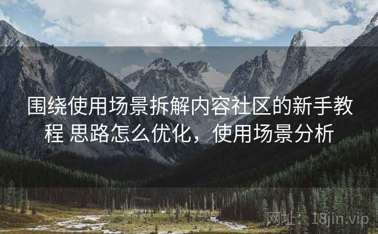 围绕使用场景拆解内容社区的新手教程 思路怎么优化，使用场景分析
