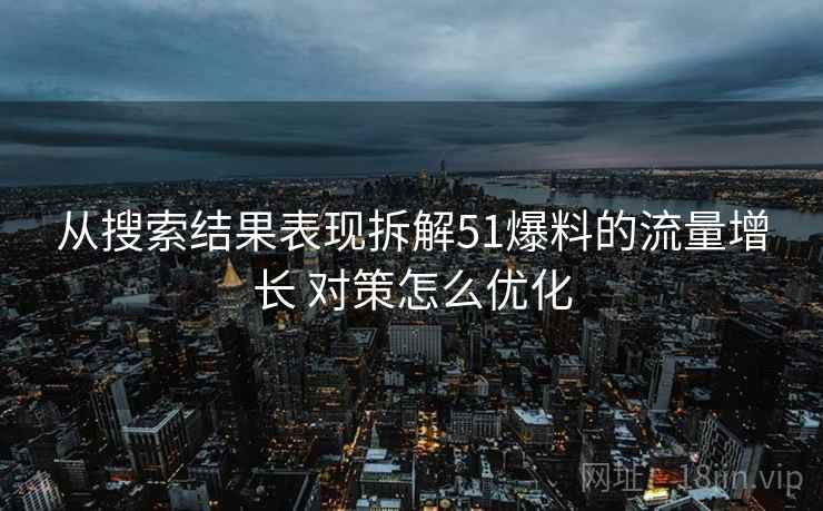 从搜索结果表现拆解51爆料的流量增长 对策怎么优化