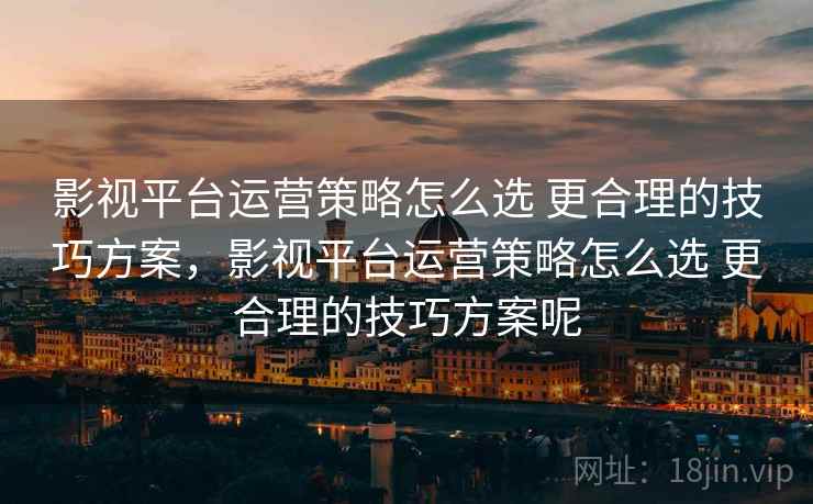 影视平台运营策略怎么选 更合理的技巧方案，影视平台运营策略怎么选 更合理的技巧方案呢