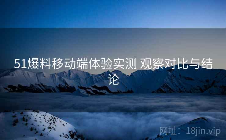 51爆料移动端体验实测 观察对比与结论