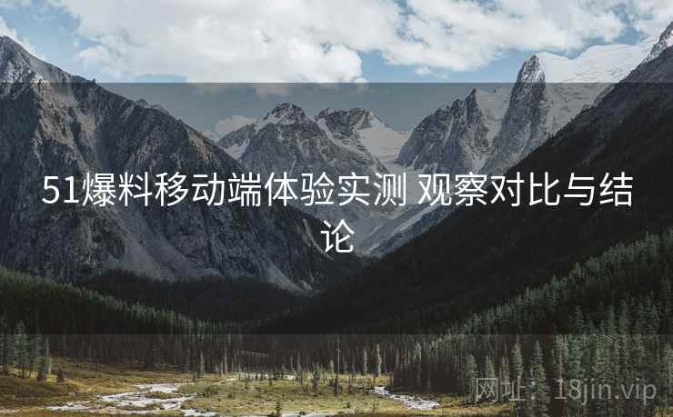 51爆料移动端体验实测 观察对比与结论