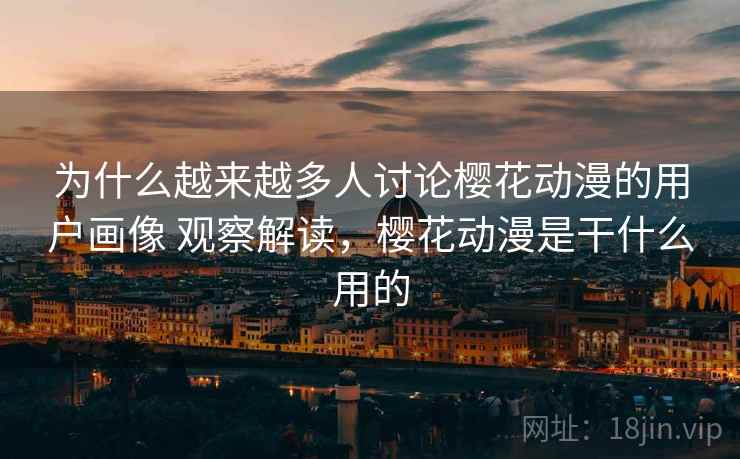 为什么越来越多人讨论樱花动漫的用户画像 观察解读，樱花动漫是干什么用的