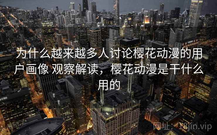 为什么越来越多人讨论樱花动漫的用户画像 观察解读，樱花动漫是干什么用的