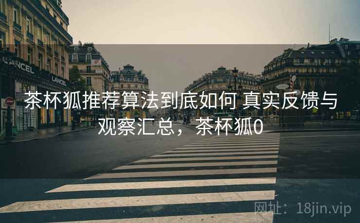 茶杯狐推荐算法到底如何 真实反馈与观察汇总，茶杯狐0