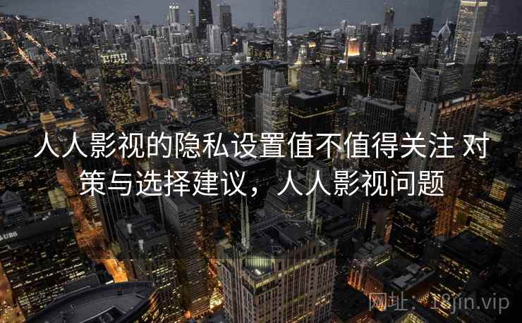人人影视的隐私设置值不值得关注 对策与选择建议，人人影视问题