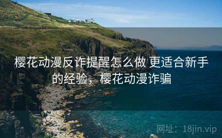 樱花动漫反诈提醒怎么做 更适合新手的经验，樱花动漫诈骗
