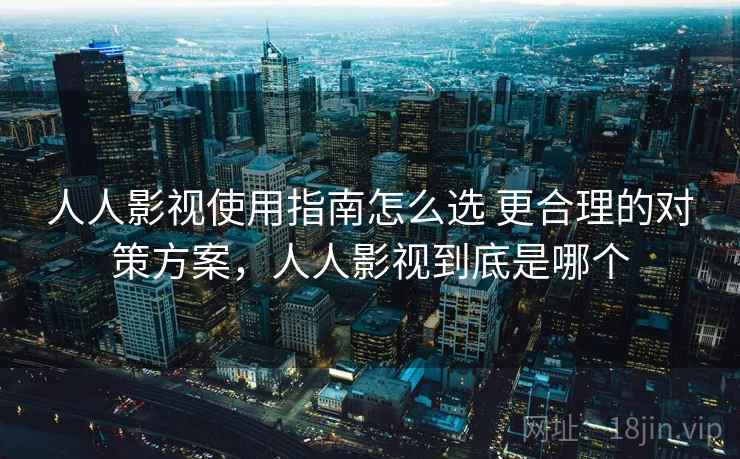 人人影视使用指南怎么选 更合理的对策方案，人人影视到底是哪个