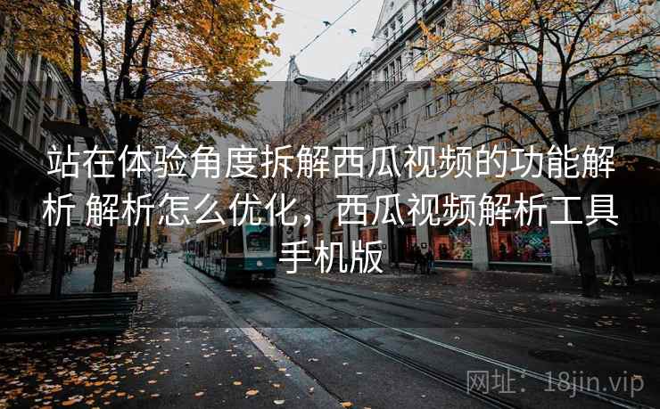 站在体验角度拆解西瓜视频的功能解析 解析怎么优化,西瓜视频解析工具手机版 站在体验角度拆解西瓜视频的功能解析 解析怎么优化,西瓜视频解析工具手机版