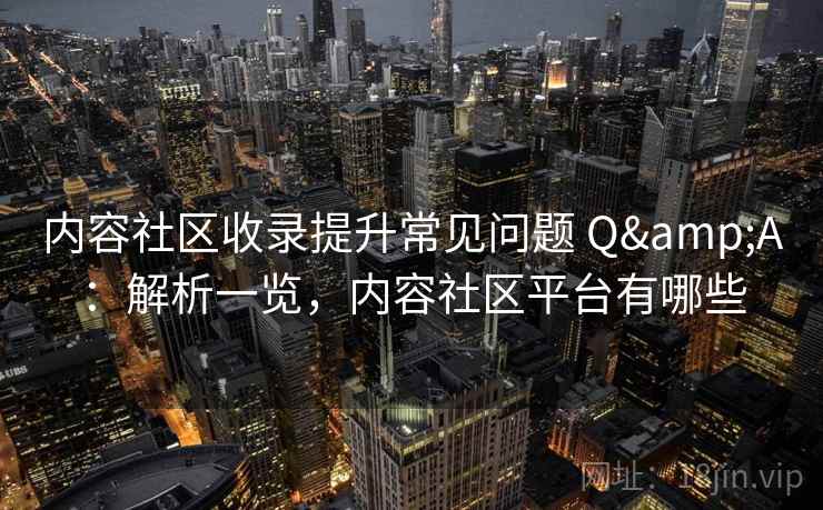 内容社区收录提升常见问题 Q&A:解析一览,内容社区平台有哪些 内容社区收录提升常见问题 Q&A:解析一览,内容社区平台有哪些